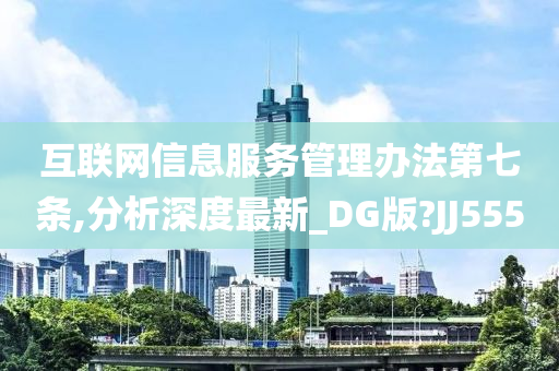 互联网信息服务管理办法第七条,分析深度最新_DG版?JJ555