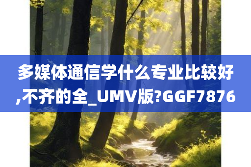 多媒体通信学什么专业比较好,不齐的全_UMV版?GGF7876