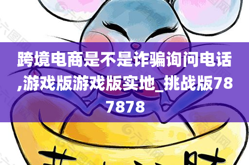 跨境电商是不是诈骗询问电话,游戏版游戏版实地_挑战版787878