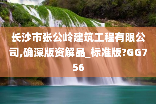 长沙市张公岭建筑工程有限公司,确深版资解品_标准版?GG756