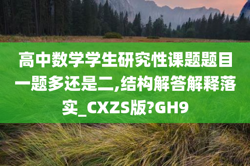 高中数学学生研究性课题题目一题多还是二,结构解答解释落实_CXZS版?GH9