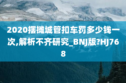 2020摆摊城管扣车罚多少钱一次,解析不齐研究_BNJ版?HJ768