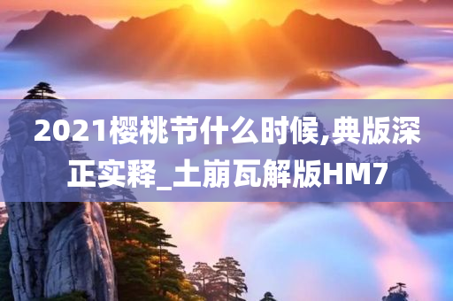 2021樱桃节什么时候,典版深正实释_土崩瓦解版HM7