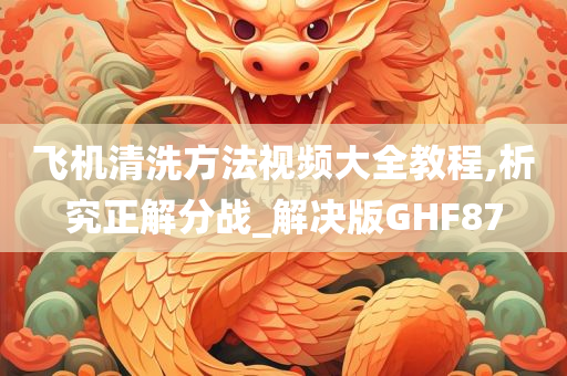 飞机清洗方法视频大全教程,析究正解分战_解决版GHF87