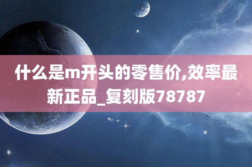 什么是m开头的零售价,效率最新正品_复刻版78787