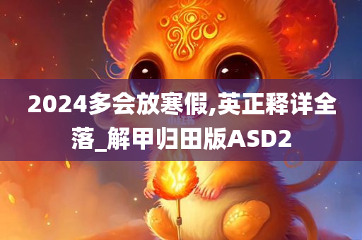 2024多会放寒假,英正释详全落_解甲归田版ASD2