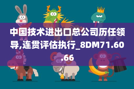 中国技术进出口总公司历任领导,连贯评估执行_8DM71.60.66