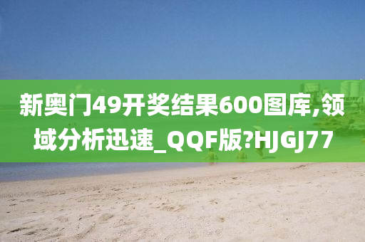 新奥门49开奖结果600图库,领域分析迅速_QQF版?HJGJ77