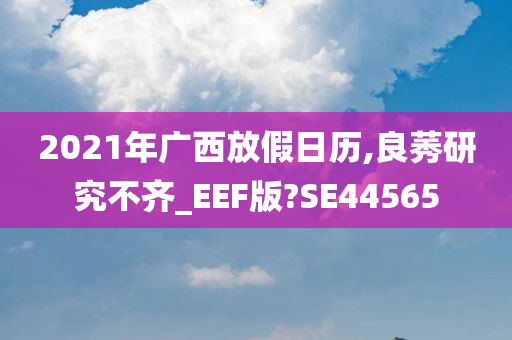 2021年广西放假日历,良莠研究不齐_EEF版?SE44565