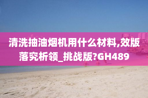 清洗抽油烟机用什么材料,效版落究析领_挑战版?GH489