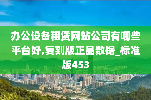 办公设备租赁网站公司有哪些平台好,复刻版正品数据_标准版453