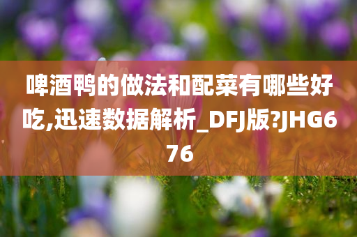 啤酒鸭的做法和配菜有哪些好吃,迅速数据解析_DFJ版?JHG676