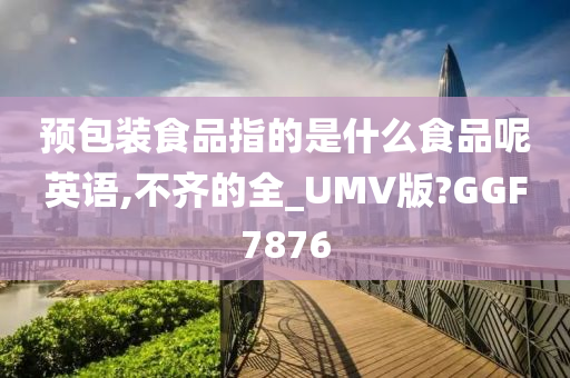 预包装食品指的是什么食品呢英语,不齐的全_UMV版?GGF7876