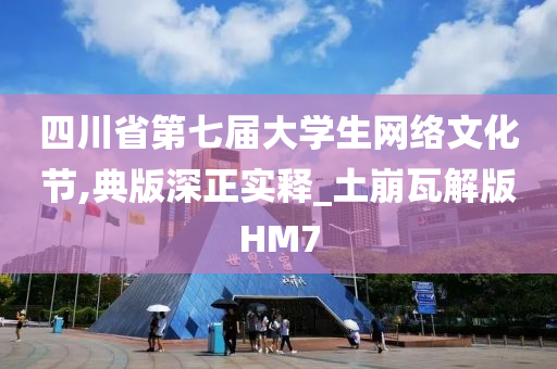 四川省第七届大学生网络文化节,典版深正实释_土崩瓦解版HM7