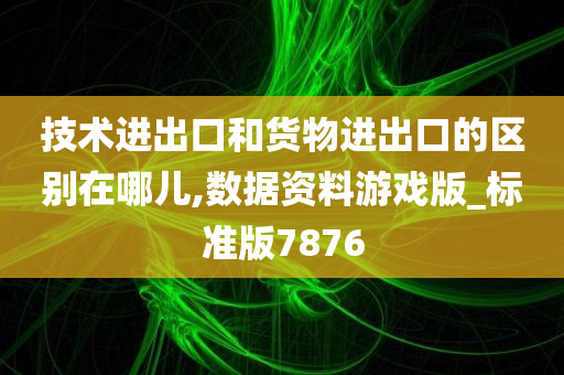 技术进出口和货物进出口的区别在哪儿,数据资料游戏版_标准版7876