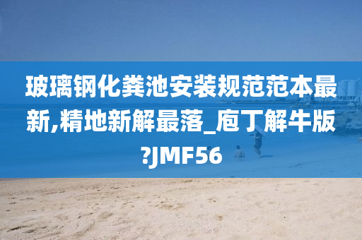 玻璃钢化粪池安装规范范本最新,精地新解最落_庖丁解牛版?JMF56