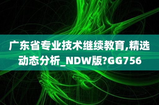 广东省专业技术继续教育,精选动态分析_NDW版?GG756