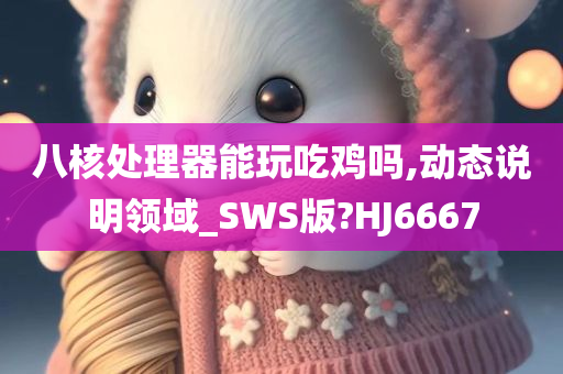 八核处理器能玩吃鸡吗,动态说明领域_SWS版?HJ6667