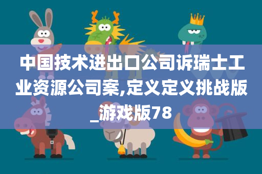 中国技术进出口公司诉瑞士工业资源公司案,定义定义挑战版_游戏版78