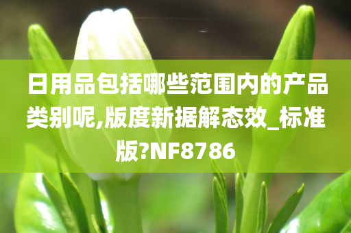 日用品包括哪些范围内的产品类别呢,版度新据解态效_标准版?NF8786