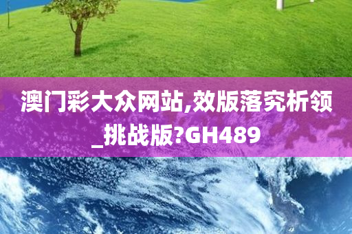 澳门彩大众网站,效版落究析领_挑战版?GH489