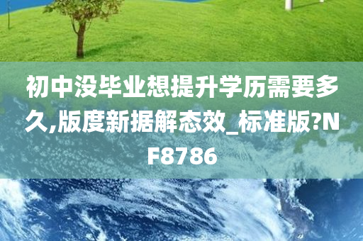 初中没毕业想提升学历需要多久,版度新据解态效_标准版?NF8786