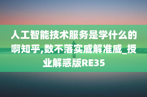 人工智能技术服务是学什么的啊知乎,数不落实威解准威_授业解惑版RE35