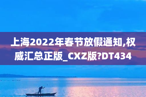 上海2022年春节放假通知,权威汇总正版_CXZ版?DT434