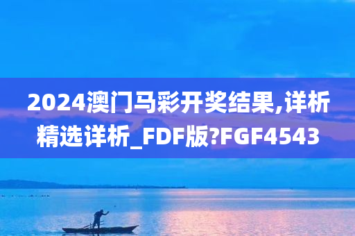 2024澳门马彩开奖结果,详析精选详析_FDF版?FGF4543