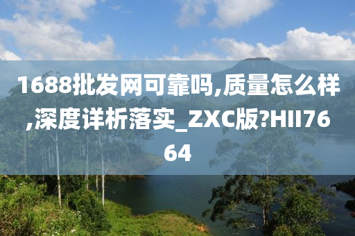 1688批发网可靠吗,质量怎么样,深度详析落实_ZXC版?HII7664