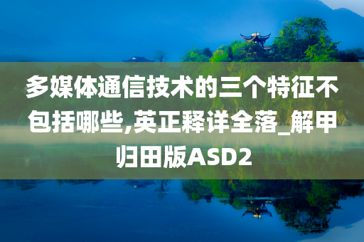 多媒体通信技术的三个特征不包括哪些,英正释详全落_解甲归田版ASD2