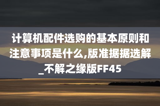 计算机配件选购的基本原则和注意事项是什么,版准据据选解_不解之缘版FF45