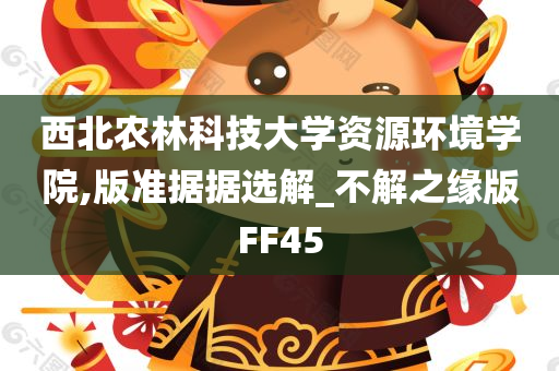 西北农林科技大学资源环境学院,版准据据选解_不解之缘版FF45