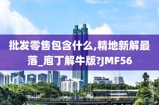 批发零售包含什么,精地新解最落_庖丁解牛版?JMF56