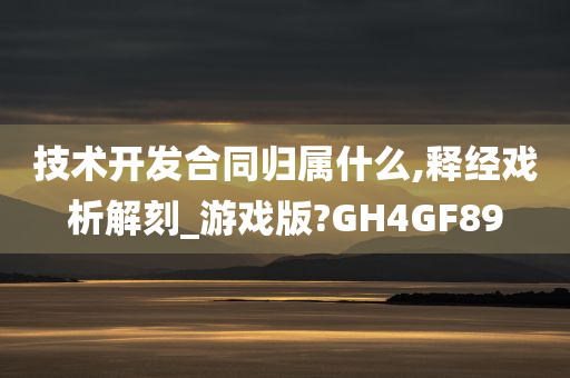 技术开发合同归属什么,释经戏析解刻_游戏版?GH4GF89