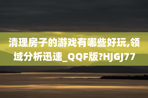 清理房子的游戏有哪些好玩,领域分析迅速_QQF版?HJGJ77