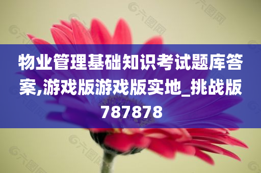 物业管理基础知识考试题库答案,游戏版游戏版实地_挑战版787878