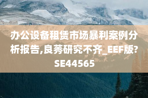 办公设备租赁市场暴利案例分析报告,良莠研究不齐_EEF版?SE44565