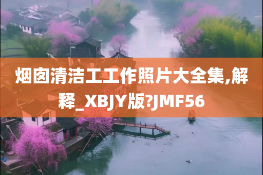 烟囱清洁工工作照片大全集,解释_XBJY版?JMF56