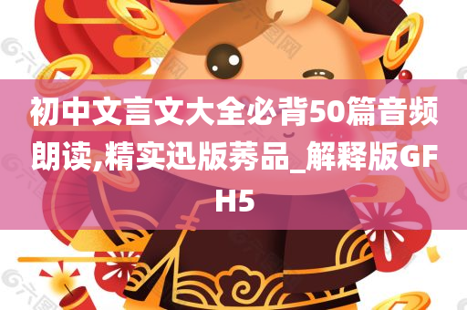 初中文言文大全必背50篇音频朗读,精实迅版莠品_解释版GFH5