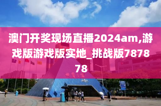 澳门开奖现场直播2024am,游戏版游戏版实地_挑战版787878