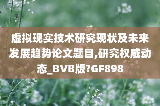 虚拟现实技术研究现状及未来发展趋势论文题目,研究权威动态_BVB版?GF898