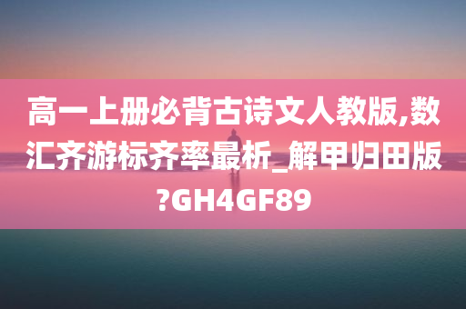 高一上册必背古诗文人教版,数汇齐游标齐率最析_解甲归田版?GH4GF89