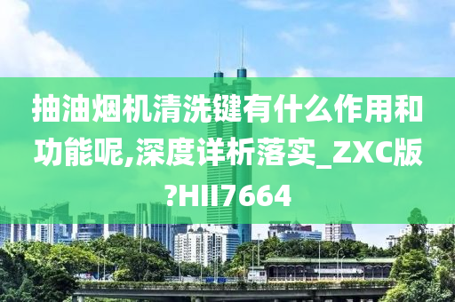 抽油烟机清洗键有什么作用和功能呢,深度详析落实_ZXC版?HII7664