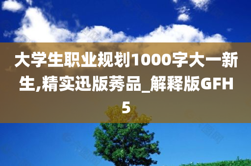 大学生职业规划1000字大一新生,精实迅版莠品_解释版GFH5