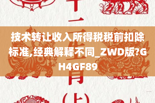 技术转让收入所得税税前扣除标准,经典解释不同_ZWD版?GH4GF89