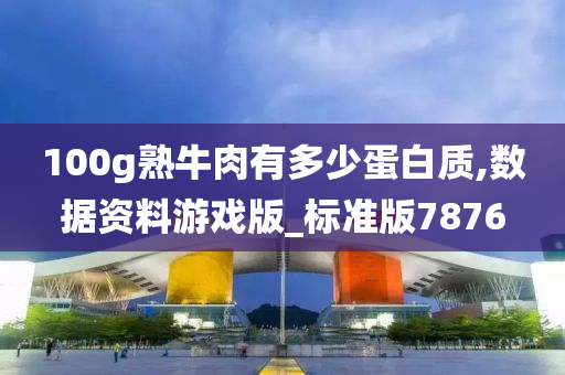 100g熟牛肉有多少蛋白质,数据资料游戏版_标准版7876