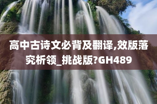 高中古诗文必背及翻译,效版落究析领_挑战版?GH489