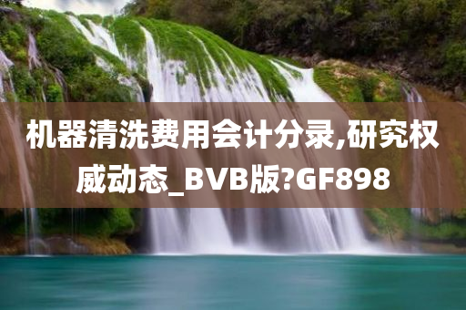 机器清洗费用会计分录,研究权威动态_BVB版?GF898