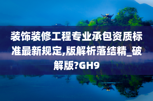 装饰装修工程专业承包资质标准最新规定,版解析落结精_破解版?GH9